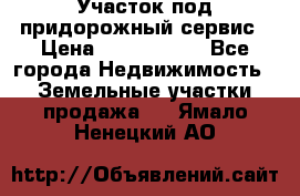 Участок под придорожный сервис › Цена ­ 2 700 000 - Все города Недвижимость » Земельные участки продажа   . Ямало-Ненецкий АО